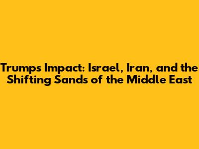 Trump's Impact: Israel, Iran, and the Shifting Sands of the Middle East