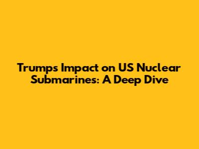 Trump's Impact on US Nuclear Submarines: A Deep Dive