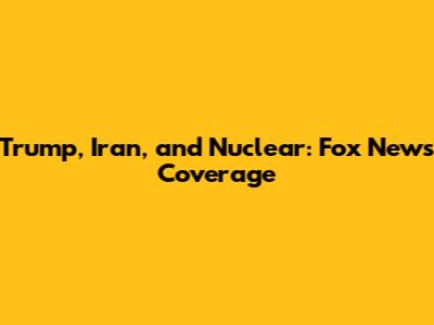 Trump, Iran, and Nuclear: Fox News Coverage