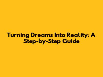 Turning Dreams Into Reality: A Step-by-Step Guide