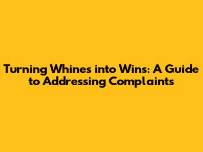 Turning Whines into Wins: A Guide to Addressing Complaints