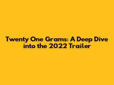 Twenty One Grams: A Deep Dive into the 2022 Trailer
