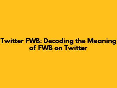Twitter FWB: Decoding the Meaning of FWB on Twitter