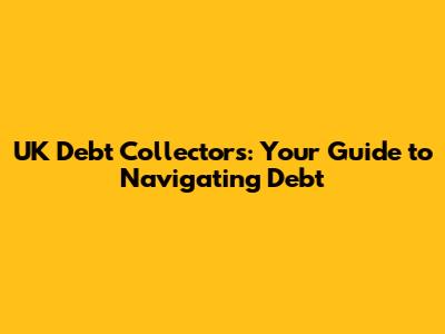 UK Debt Collectors: Your Guide to Navigating Debt