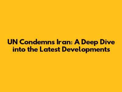 UN Condemns Iran: A Deep Dive into the Latest Developments