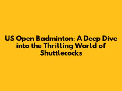 US Open Badminton: A Deep Dive into the Thrilling World of Shuttlecocks