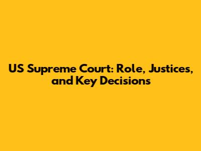 US Supreme Court: Role, Justices, and Key Decisions