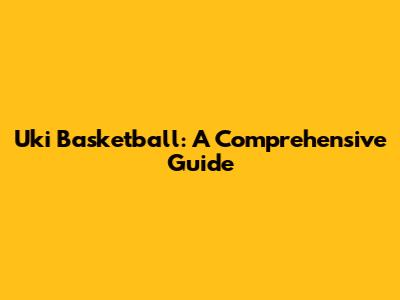 Uki Basketball: A Comprehensive Guide