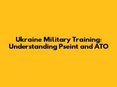Ukraine Military Training: Understanding Pseint and ATO