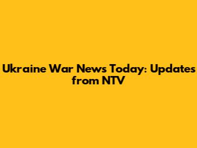 Ukraine War News Today: Updates from NTV