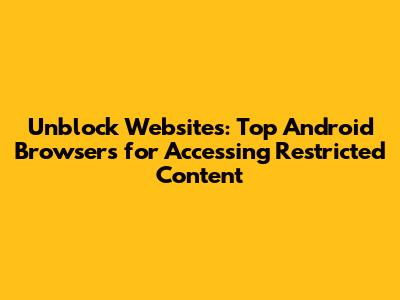 Unblock Websites: Top Android Browsers for Accessing Restricted Content