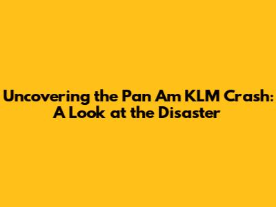 Uncovering the Pan Am KLM Crash: A Look at the Disaster