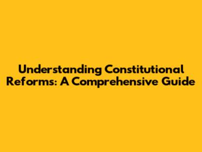 Understanding Constitutional Reforms: A Comprehensive Guide