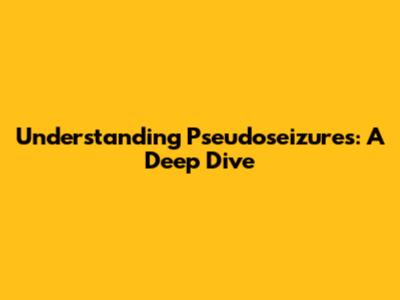 Understanding Pseudoseizures: A Deep Dive