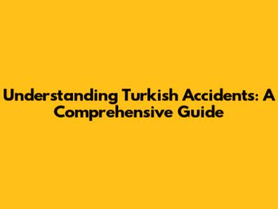Understanding Turkish Accidents: A Comprehensive Guide