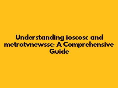 Understanding ioscosc and metrotvnewssc: A Comprehensive Guide