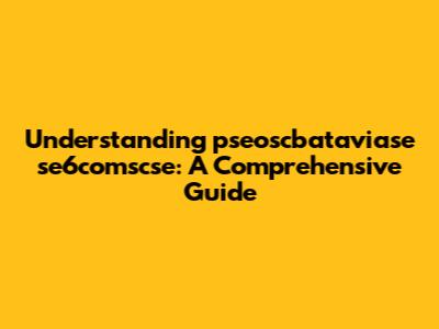 Understanding pseoscbataviase se6comscse: A Comprehensive Guide