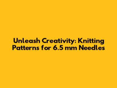 Unleash Creativity: Knitting Patterns for 6.5 mm Needles