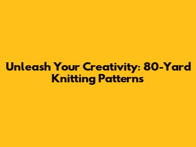 Unleash Your Creativity: 80-Yard Knitting Patterns