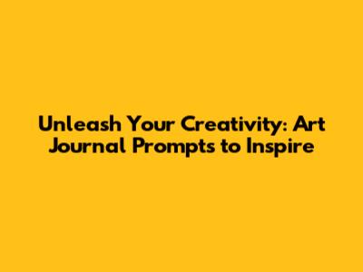 Unleash Your Creativity: Art Journal Prompts to Inspire