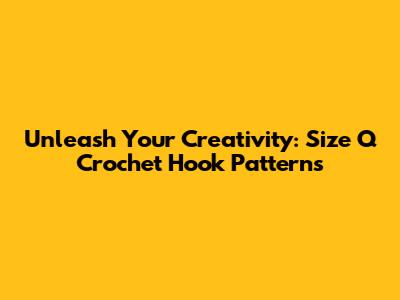 Unleash Your Creativity: Size Q Crochet Hook Patterns