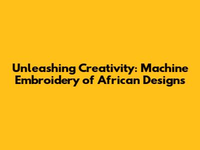 Unleashing Creativity: Machine Embroidery of African Designs