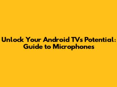 Unlock Your Android TV's Potential: Guide to Microphones