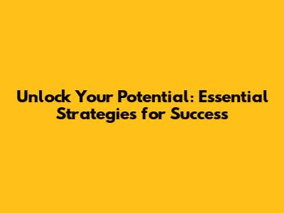 Unlock Your Potential: Essential Strategies for Success