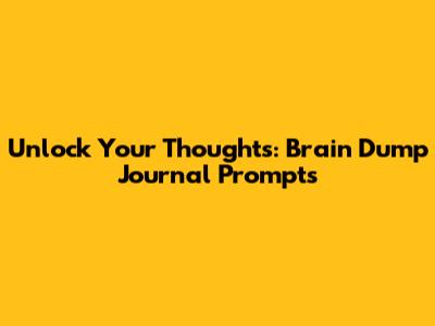 Unlock Your Thoughts: Brain Dump Journal Prompts