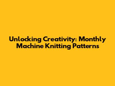 Unlocking Creativity: Monthly Machine Knitting Patterns