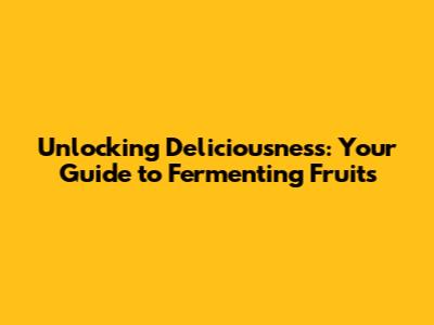Unlocking Deliciousness: Your Guide to Fermenting Fruits