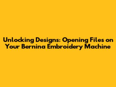 Unlocking Designs: Opening Files on Your Bernina Embroidery Machine