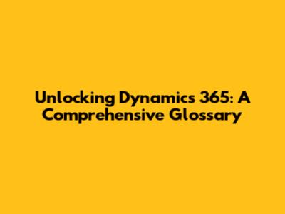 Unlocking Dynamics 365: A Comprehensive Glossary