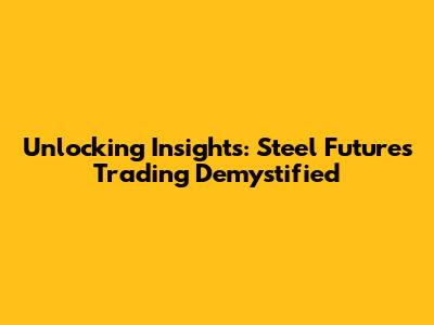Unlocking Insights: Steel Futures Trading Demystified