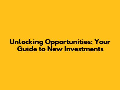 Unlocking Opportunities: Your Guide to New Investments