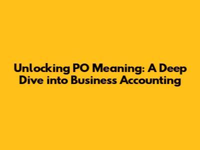 Unlocking PO Meaning: A Deep Dive into Business Accounting