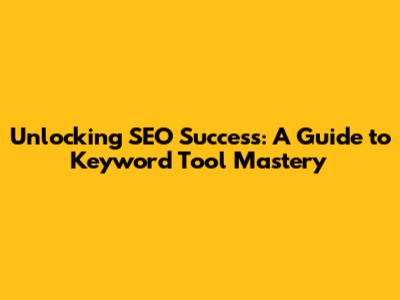 Unlocking SEO Success: A Guide to Keyword Tool Mastery