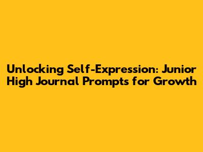 Unlocking Self-Expression: Junior High Journal Prompts for Growth