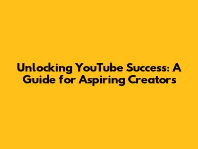 Unlocking YouTube Success: A Guide for Aspiring Creators