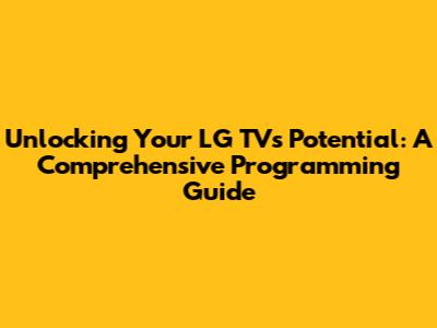 Unlocking Your LG TV's Potential: A Comprehensive Programming Guide