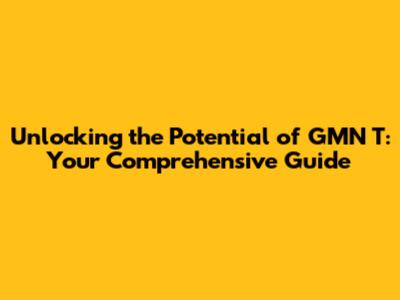 Unlocking the Potential of GMN T: Your Comprehensive Guide