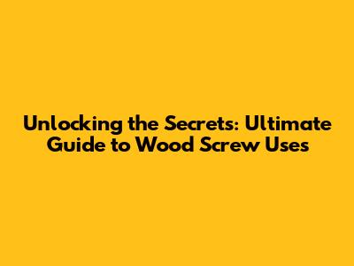 Unlocking the Secrets: Ultimate Guide to Wood Screw Uses