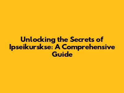 Unlocking the Secrets of Ipseikurskse: A Comprehensive Guide