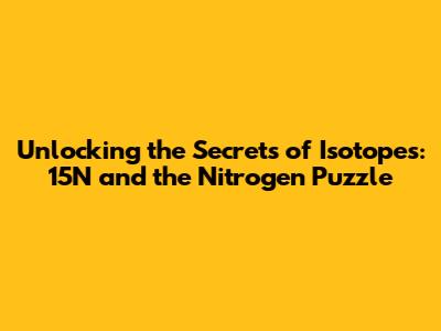 Unlocking the Secrets of Isotopes: 15N and the Nitrogen Puzzle