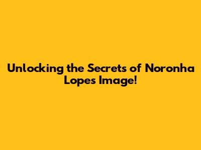 Unlocking the Secrets of Noronha Lopes Image!