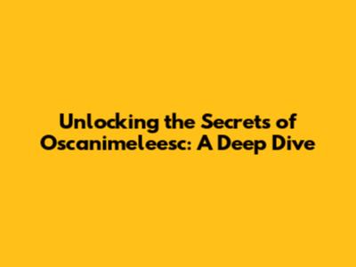 Unlocking the Secrets of Oscanimeleesc: A Deep Dive