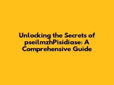 Unlocking the Secrets of pseilmzhPisidiase: A Comprehensive Guide