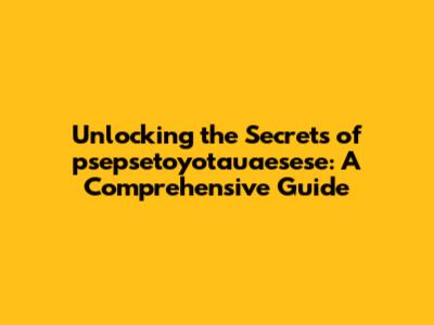 Unlocking the Secrets of psepsetoyotauaesese: A Comprehensive Guide