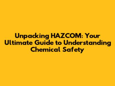 Unpacking HAZCOM: Your Ultimate Guide to Understanding Chemical Safety