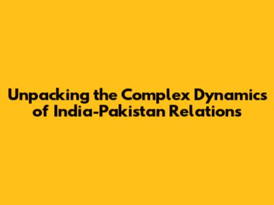 Unpacking the Complex Dynamics of India-Pakistan Relations